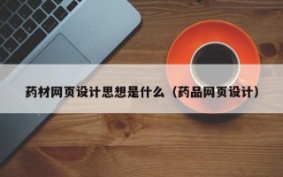 随州药材网页设计思想是什么（药品网页设计）